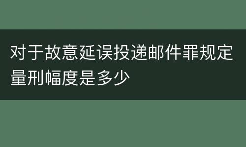 对于故意延误投递邮件罪规定量刑幅度是多少