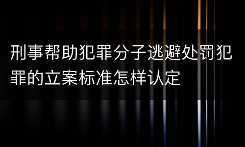 刑事帮助犯罪分子逃避处罚犯罪的立案标准怎样认定