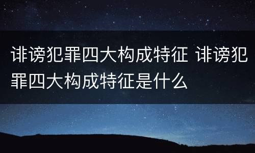 诽谤犯罪四大构成特征 诽谤犯罪四大构成特征是什么