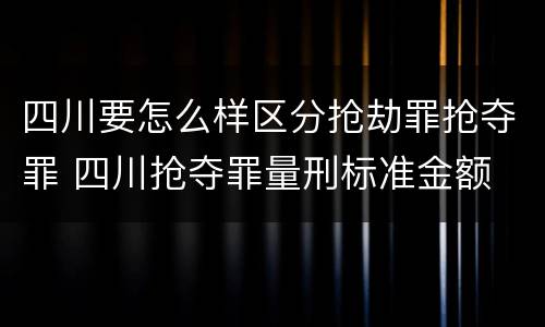 四川要怎么样区分抢劫罪抢夺罪 四川抢夺罪量刑标准金额