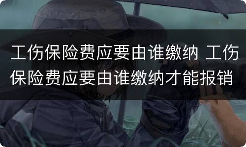 工伤保险费应要由谁缴纳 工伤保险费应要由谁缴纳才能报销