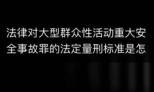 法律对大型群众性活动重大安全事故罪的法定量刑标准是怎样的