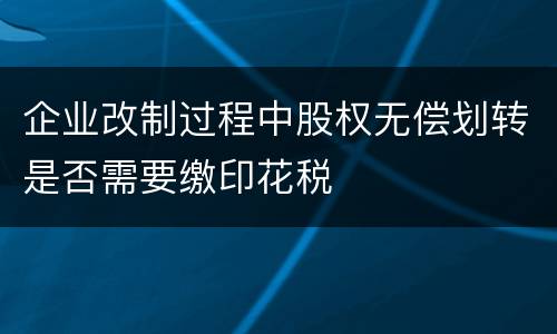 企业改制过程中股权无偿划转是否需要缴印花税