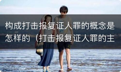 构成打击报复证人罪的概念是怎样的（打击报复证人罪的主体）