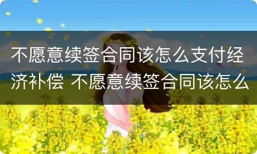 不愿意续签合同该怎么支付经济补偿 不愿意续签合同该怎么支付经济补偿费