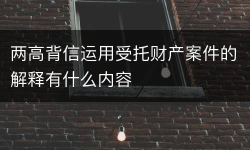 两高背信运用受托财产案件的解释有什么内容