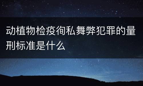 动植物检疫徇私舞弊犯罪的量刑标准是什么