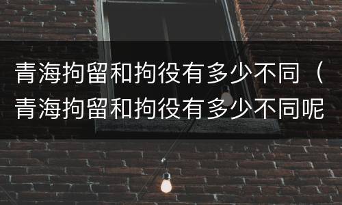 青海拘留和拘役有多少不同（青海拘留和拘役有多少不同呢）