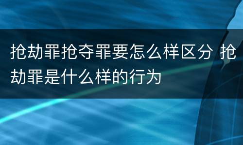 抢劫罪抢夺罪要怎么样区分 抢劫罪是什么样的行为