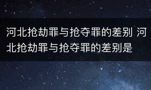 河北抢劫罪与抢夺罪的差别 河北抢劫罪与抢夺罪的差别是
