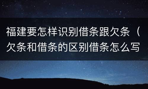 福建要怎样识别借条跟欠条（欠条和借条的区别借条怎么写）
