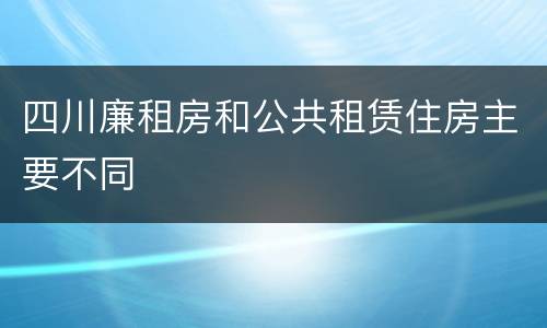 四川廉租房和公共租赁住房主要不同