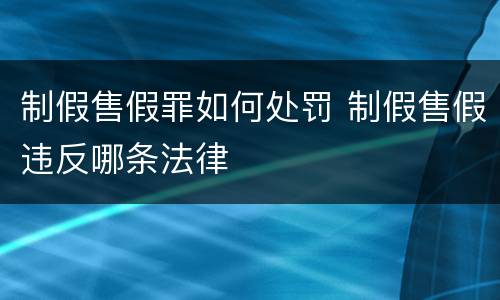 制假售假罪如何处罚 制假售假违反哪条法律