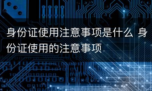 身份证使用注意事项是什么 身份证使用的注意事项