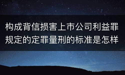构成背信损害上市公司利益罪规定的定罪量刑的标准是怎样的