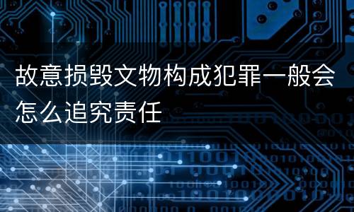 故意损毁文物构成犯罪一般会怎么追究责任