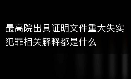 最高院出具证明文件重大失实犯罪相关解释都是什么
