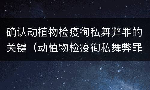 确认动植物检疫徇私舞弊罪的关键（动植物检疫徇私舞弊罪是故意犯罪正确还是错误）