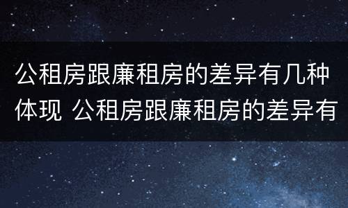公租房跟廉租房的差异有几种体现 公租房跟廉租房的差异有几种体现在哪里
