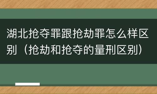 湖北抢夺罪跟抢劫罪怎么样区别（抢劫和抢夺的量刑区别）