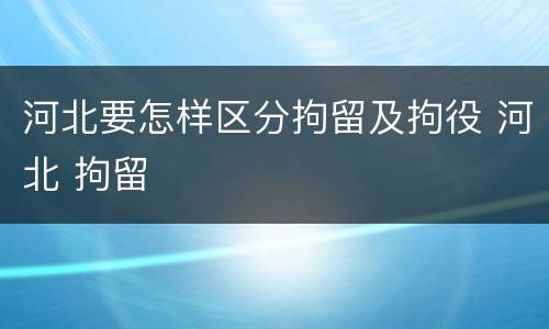 河北要怎样区分拘留及拘役 河北 拘留