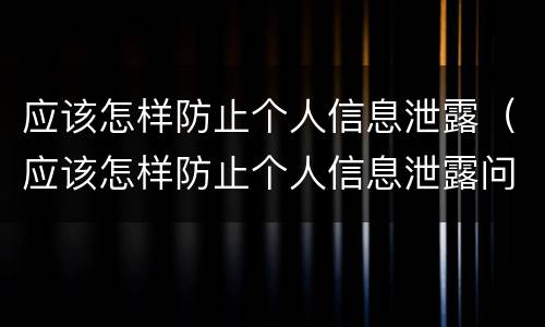 应该怎样防止个人信息泄露（应该怎样防止个人信息泄露问题）