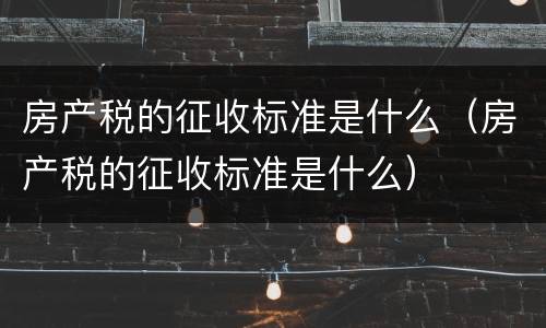 房产税的征收标准是什么（房产税的征收标准是什么）