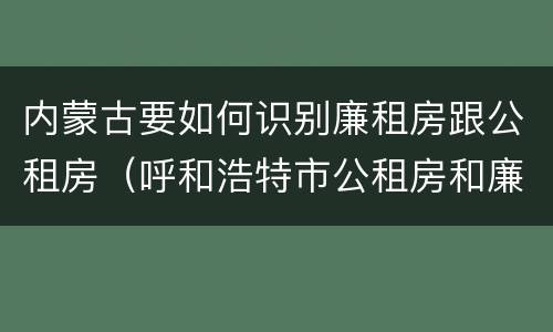 内蒙古要如何识别廉租房跟公租房（呼和浩特市公租房和廉租房的区别）