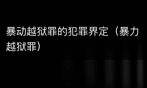 暴动越狱罪的犯罪界定（暴力越狱罪）