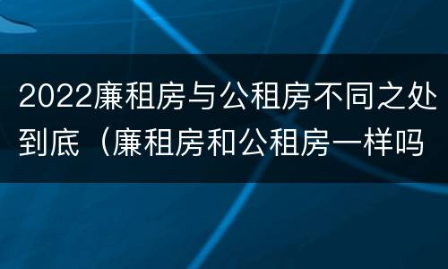 2022廉租房与公租房不同之处到底（廉租房和公租房一样吗）