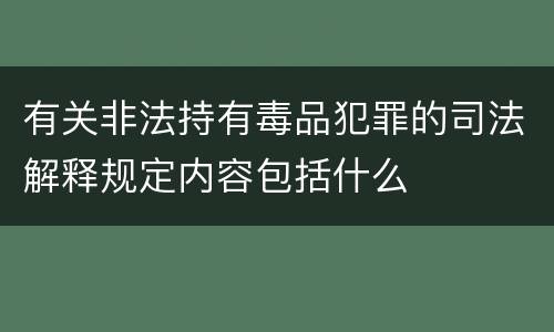 有关非法持有毒品犯罪的司法解释规定内容包括什么