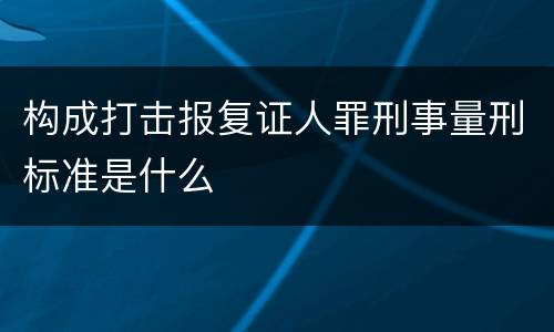 构成打击报复证人罪刑事量刑标准是什么