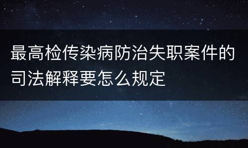 最高检传染病防治失职案件的司法解释要怎么规定