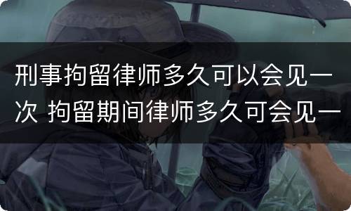 刑事拘留律师多久可以会见一次 拘留期间律师多久可会见一次