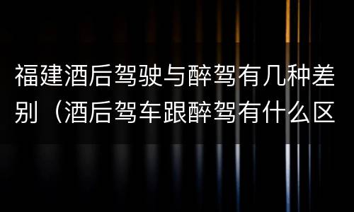 福建酒后驾驶与醉驾有几种差别（酒后驾车跟醉驾有什么区别）