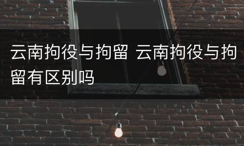 云南拘役与拘留 云南拘役与拘留有区别吗