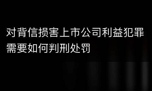对背信损害上市公司利益犯罪需要如何判刑处罚