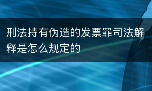 刑法持有伪造的发票罪司法解释是怎么规定的