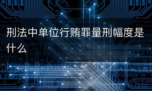 刑法中单位行贿罪量刑幅度是什么