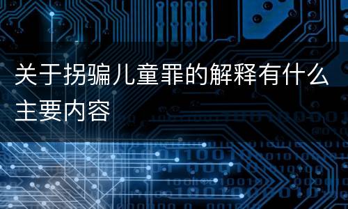 关于拐骗儿童罪的解释有什么主要内容