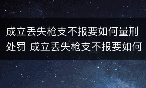 成立丢失枪支不报要如何量刑处罚 成立丢失枪支不报要如何量刑处罚