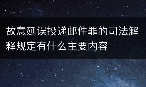 故意延误投递邮件罪的司法解释规定有什么主要内容