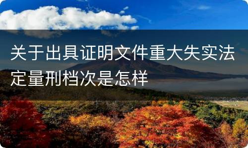 关于出具证明文件重大失实法定量刑档次是怎样