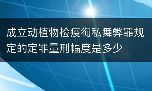 成立动植物检疫徇私舞弊罪规定的定罪量刑幅度是多少