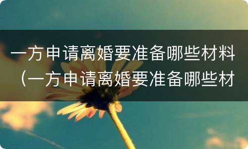 一方申请离婚要准备哪些材料（一方申请离婚要准备哪些材料呢）