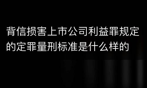 背信损害上市公司利益罪规定的定罪量刑标准是什么样的