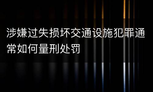 涉嫌过失损坏交通设施犯罪通常如何量刑处罚