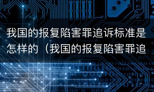 我国的报复陷害罪追诉标准是怎样的（我国的报复陷害罪追诉标准是怎样的案件）