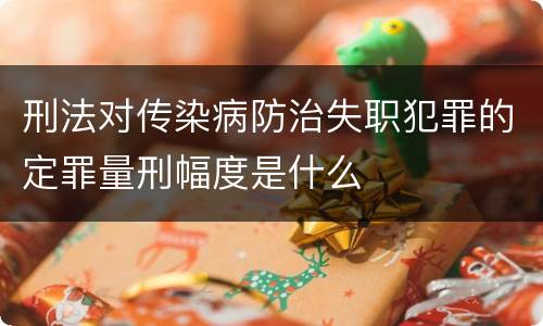 刑法对传染病防治失职犯罪的定罪量刑幅度是什么