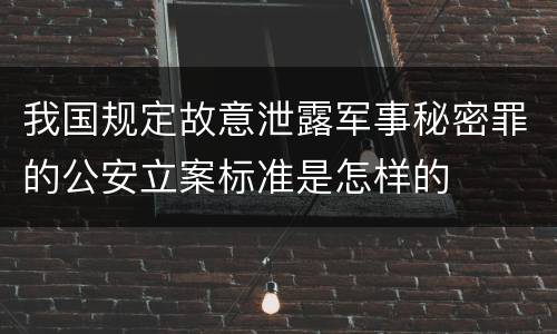 我国规定故意泄露军事秘密罪的公安立案标准是怎样的